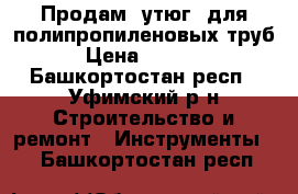 Продам “утюг“ для полипропиленовых труб › Цена ­ 1 000 - Башкортостан респ., Уфимский р-н Строительство и ремонт » Инструменты   . Башкортостан респ.